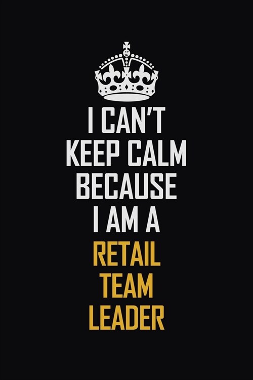 I Cant Keep Calm Because I Am A Retail Team Leader: Motivational Career Pride Quote 6x9 Blank Lined Job Inspirational Notebook Journal (Paperback)