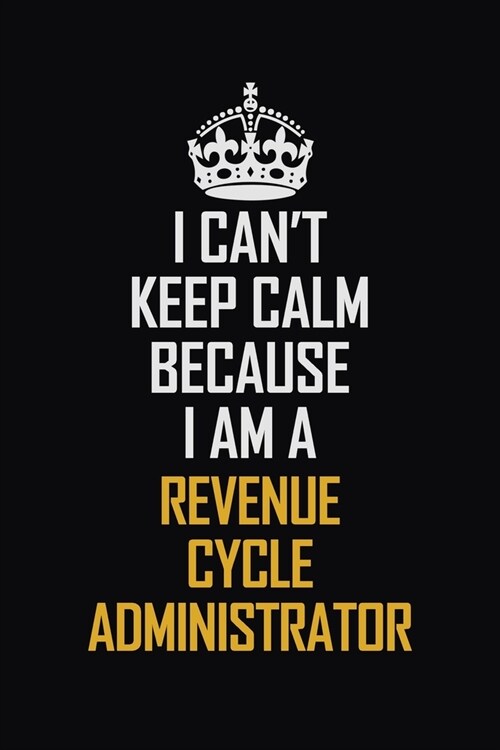 I Cant Keep Calm Because I Am A Revenue Cycle Administrator: Motivational Career Pride Quote 6x9 Blank Lined Job Inspirational Notebook Journal (Paperback)