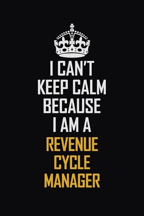 I Cant Keep Calm Because I Am A Revenue Cycle Manager: Motivational Career Pride Quote 6x9 Blank Lined Job Inspirational Notebook Journal (Paperback)