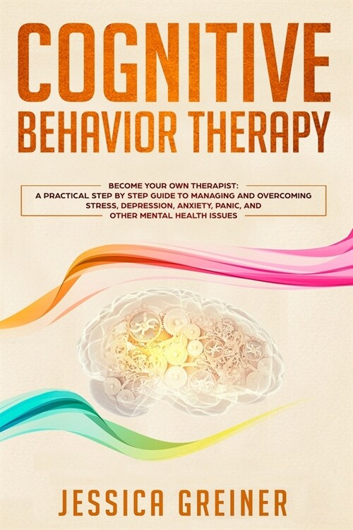 Cognitive Behavior Therapy: A Practical Step By Step Guide To Managing And Overcoming Stress, Depression, Anxiety, Panic, And Other Mental Health (Paperback)
