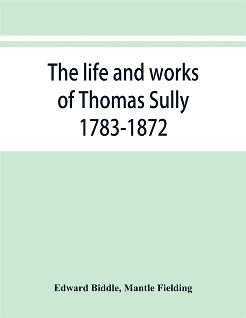 The life and works of Thomas Sully 1783-1872 (Paperback)