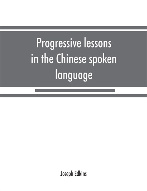 Progressive lessons in the Chinese spoken language, with lists of common words and phrases, and an appendix containing the laws of tones in the Peking (Paperback)