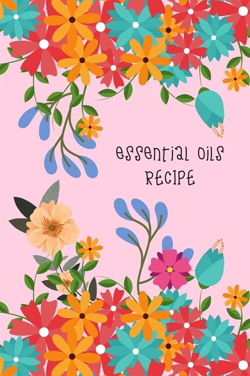 Essential Oils Recipe: Blossom Flower Cover Book, Blank Recipes Notebook / Journal - Record, Organize And Planning Your Aromatherapy Ingredie (Paperback)