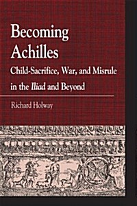 Becoming Achilles: Child-Sacrifice, War, and Misrule in the Lliad and Beyond (Paperback)