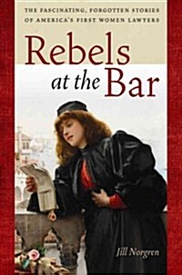Rebels at the Bar: The Fascinating, Forgotten Stories of Americas First Women Lawyers (Hardcover)