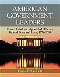 American Government Leaders: Major Elected and Appointed Officials, Federal, State and Local, 1776-2005 (Paperback)
