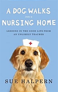 A Dog Walks Into a Nursing Home: Lessons in the Good Life from an Unlikely Teacher (Hardcover)