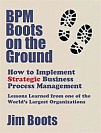 Bpm Boots on the Ground: How to Implement Strategic Business Process Management: Lessons Learned from One of the Worlds Largest Organizations         (Paperback)