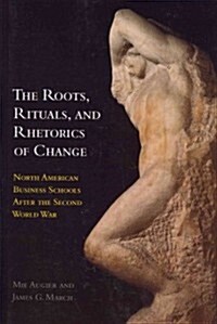 The Roots, Rituals, and Rhetorics of Change: North American Business Schools After the Second World War (Paperback)