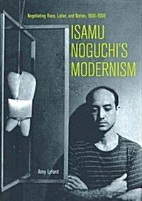 Isamu Noguchis Modernism: Negotiating Race, Labor, and Nation, 1930-1950 (Hardcover)