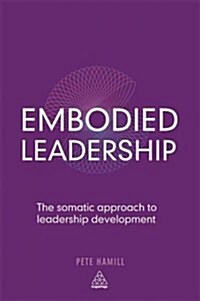 Embodied Leadership : The Somatic Approach to Developing Your Leadership (Paperback)