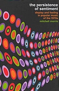 The Persistence of Sentiment: Display and Feeling in Popular Music of the 1970s (Paperback)