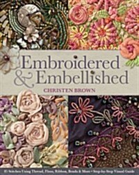 Embroidered & Embellished: 85 Stitches Using Thread, Floss, Ribbon, Beads & More - Step-By-Step Visual Guide (Paperback)