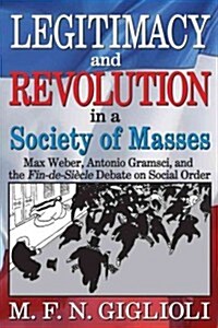 Legitimacy and Revolution in a Society of Masses: Max Weber, Antonio Gramsci, and the Fin-De-Sicle Debate on Social Order (Hardcover)