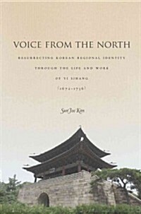 Voice from the North: Resurrecting Regional Identity Through the Life and Work of Yi Sihang (1672a 1736) (Hardcover)