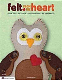 Felt from the Heart: How to Hand-Stitch Cute and Cuddly Felt Stuffies (Paperback)