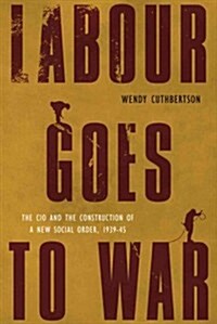 Labour Goes to War: The CIO and the Construction of a New Social Order, 1939-45 (Paperback)