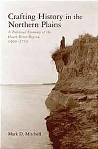 Crafting History in the Northern Plains: A Political Economy of the Heart River Region, 1400-1750 (Hardcover, 2)