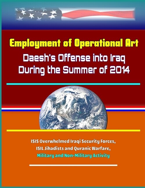 Employment of Operational Art: Daeshs Offense into Iraq During the Summer of 2014 - ISIS Overwhelmed Iraqi Security Forces, ISIL Jihadists and Quran (Paperback)