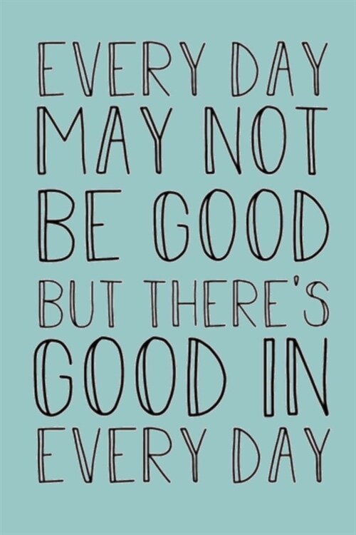 Every Day May Not Be Good But There Is Good in Every Day: A Gratitude Journal to Win Your Day Every Day, 6X9 inches, Inspiring Quote on Blue matte cov (Paperback)
