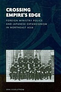Crossing Empires Edge: Foreign Ministry Police and Japanese Expansionism in Northeast Asia (Hardcover)