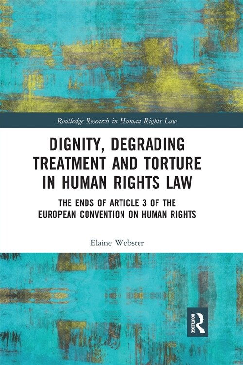 Dignity, Degrading Treatment and Torture in Human Rights Law : The Ends of Article 3 of the European Convention on Human Rights (Paperback)
