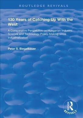 130 Years of Catching Up with the West : A Comparative Perspective on Hungarian Science and Technology Policy-making Since Industrialization (Paperback)