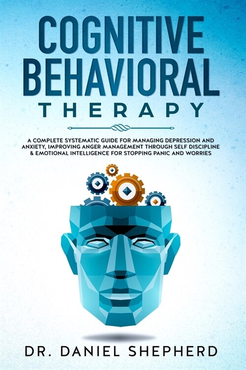 Cognitive Behavioral Therapy: A Complete Systematic Guide for Managing Depression and Anxiety, Improving Anger Management through Self Discipline & (Paperback)