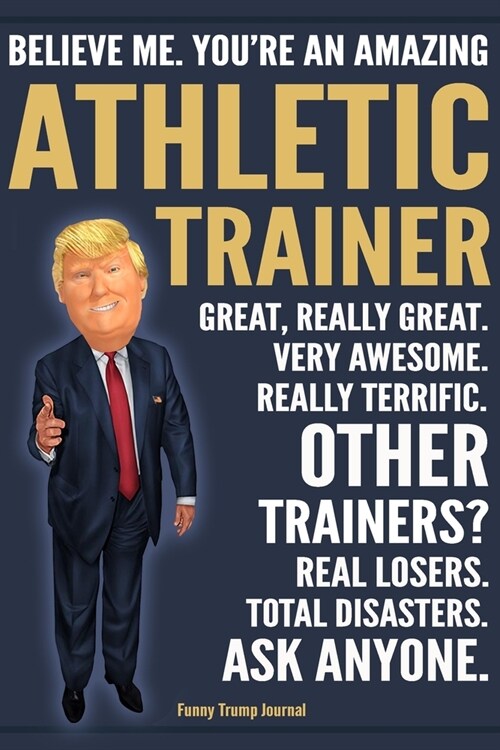 Funny Trump Journal - Believe Me. Youre An Amazing Athletic Trainer Great, Really Great. Very Awesome. Really Terrific. Other Trainers? Total Disaste (Paperback)