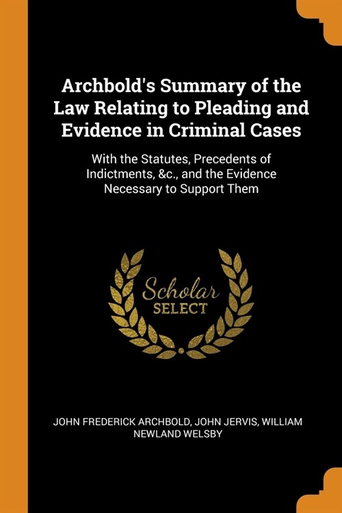 Archbolds Summary of the Law Relating to Pleading and Evidence in Criminal Cases: With the Statutes, Precedents of Indictments, &c., and the Evidence (Paperback)