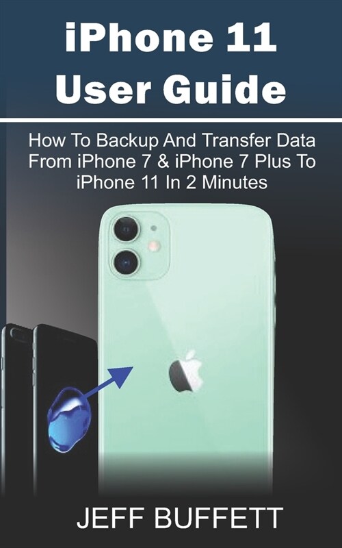 iPhone 11 User Guide - How To Backup And Transfer Data From iPhone 7 & iPhone 7 Plus To iPhone 11 In 2 Minutes: iPhone 11 User Manual For Beginners - (Paperback)