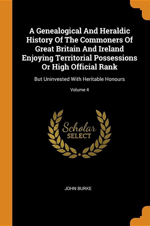 A Genealogical And Heraldic History Of The Commoners Of Great Britain And Ireland Enjoying Territorial Possessions Or High Official Rank: But Uninvest (Paperback)