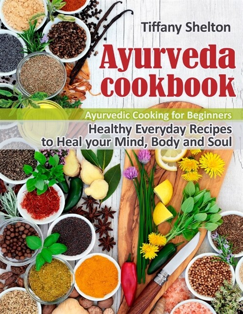 Ayurveda Cookbook: Healthy Everyday Recipes to Heal your Mind, Body, and Soul. Ayurvedic Cooking for Beginners (Paperback)