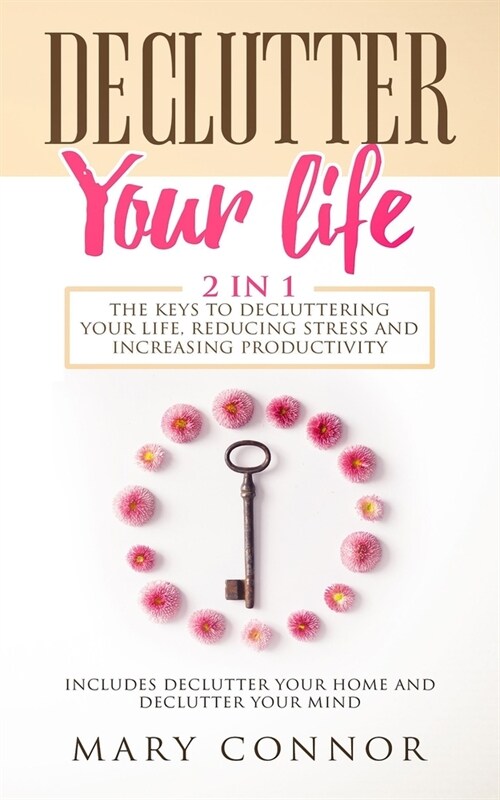 Declutter Your Life: The Keys To Decluttering Your Life, Reducing Stress And Increasing Productivity: Includes Declutter Your Home and Decl (Paperback)