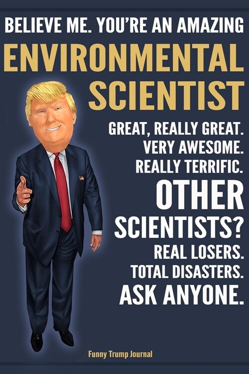 Funny Trump Journal - Believe Me. Youre An Amazing Environmental Scientist Great, Really Great. Very Awesome. Really Terrific. Other Scientists? Tota (Paperback)