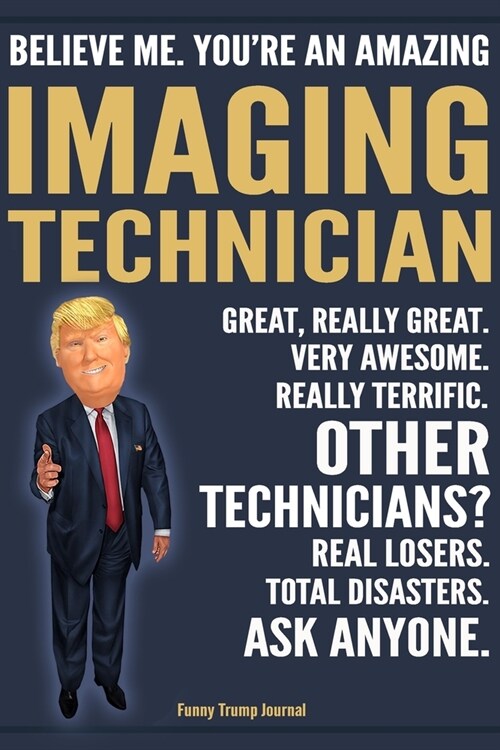 Funny Trump Journal - Believe Me. Youre An Amazing Imaging Technician Great, Really Great. Very Awesome. Really Terrific. Other Technicians? Total Di (Paperback)