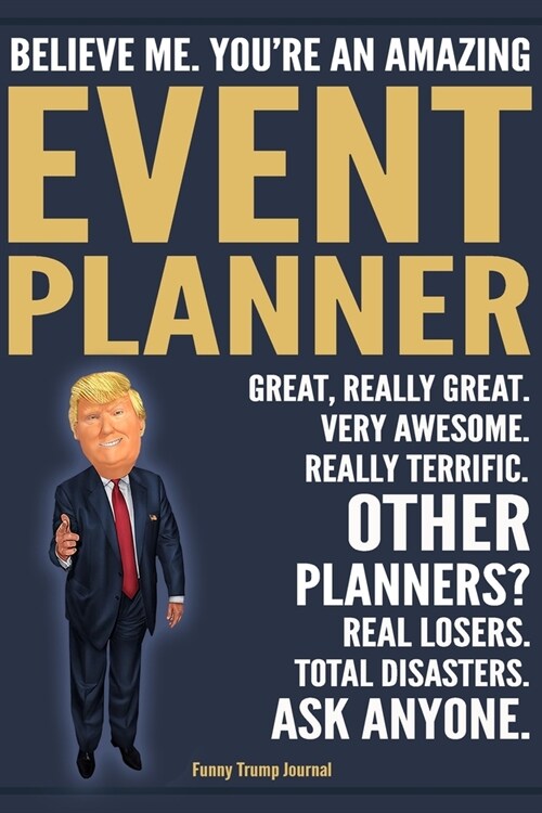 Funny Trump Journal - Believe Me. Youre An Amazing Event Planner Great, Really Great. Very Awesome. Really Terrific. Other Planners? Total Disasters. (Paperback)