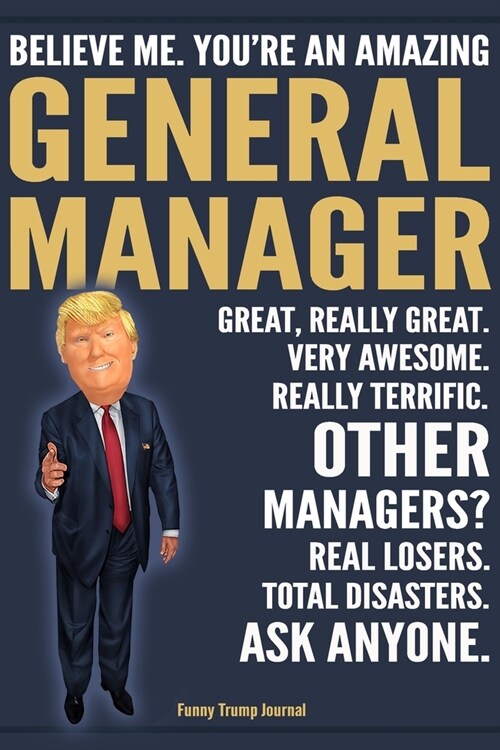 Funny Trump Journal - Believe Me. Youre An Amazing General Manager Great, Really Great. Very Awesome. Really Terrific. Other Managers? Total Disaster (Paperback)