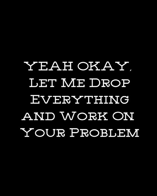 Yea Okay, Let Me Drop Everything and Work on Your Problem: Large lined notebook (Paperback)