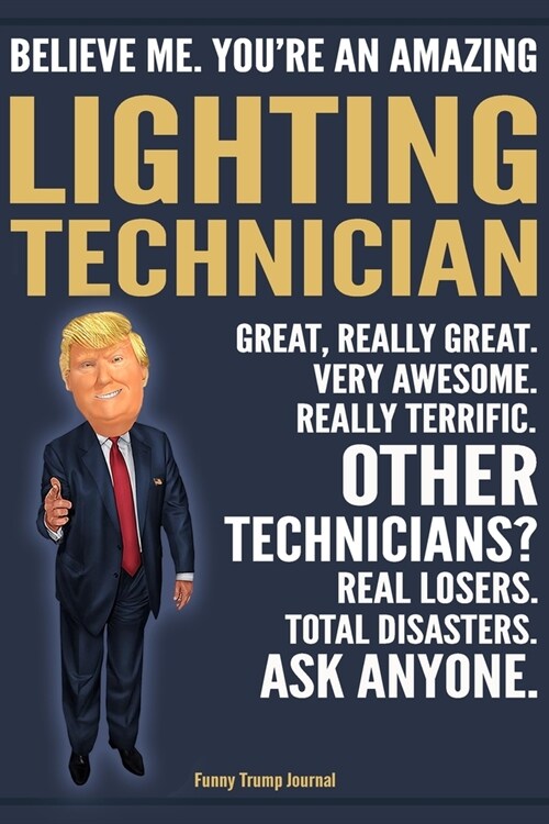 Funny Trump Journal - Believe Me. Youre An Amazing Lighting Technician Great, Really Great. Very Awesome. Really Terrific. Other Technicians? Total D (Paperback)