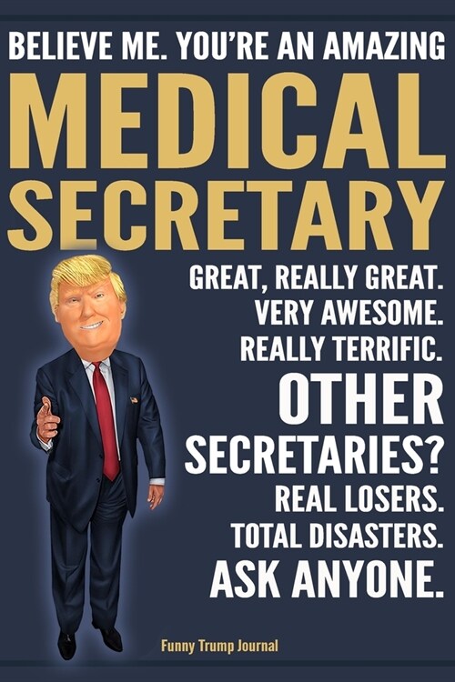 Funny Trump Journal - Believe Me. Youre An Amazing Medical Secretary Great, Really Great. Very Awesome. Really Terrific. Other Secretaries? Total Dis (Paperback)