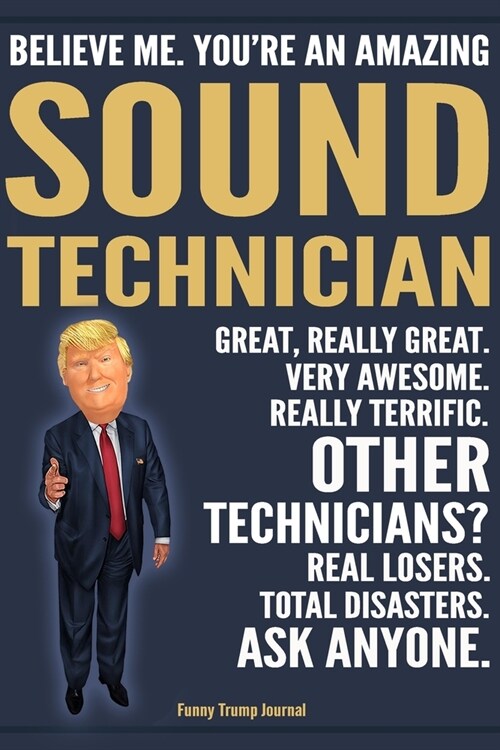 Funny Trump Journal - Believe Me. Youre An Amazing Sound Technician Great, Really Great. Very Awesome. Really Terrific. Other Technicians? Total Disa (Paperback)