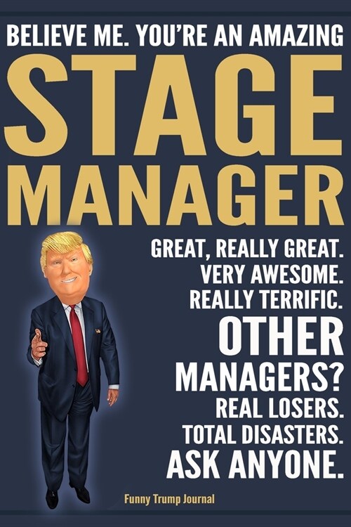 Funny Trump Journal - Believe Me. Youre An Amazing Stage Manager Great, Really Great. Very Awesome. Really Terrific. Other Managers? Total Disasters. (Paperback)