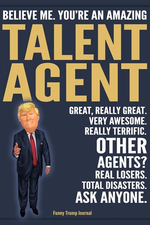 Funny Trump Journal - Believe Me. Youre An Amazing Talent Agent Great, Really Great. Very Awesome. Really Terrific. Other Agents? Total Disasters. As (Paperback)