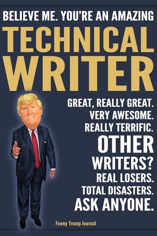 Funny Trump Journal - Believe Me. Youre An Amazing Technical Writer Great, Really Great. Very Awesome. Really Terrific. Other Writers? Total Disaster (Paperback)