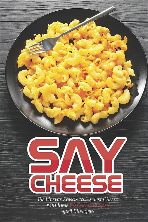 Say Cheese: The Ultimate Reason to Say Just Cheese with These 30 Cheese Recipes! (Paperback)