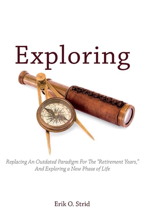 Exploring: Replacing an Outdated Paradigm for the retirement Years, and Exploring a New Phase of Life (Paperback)