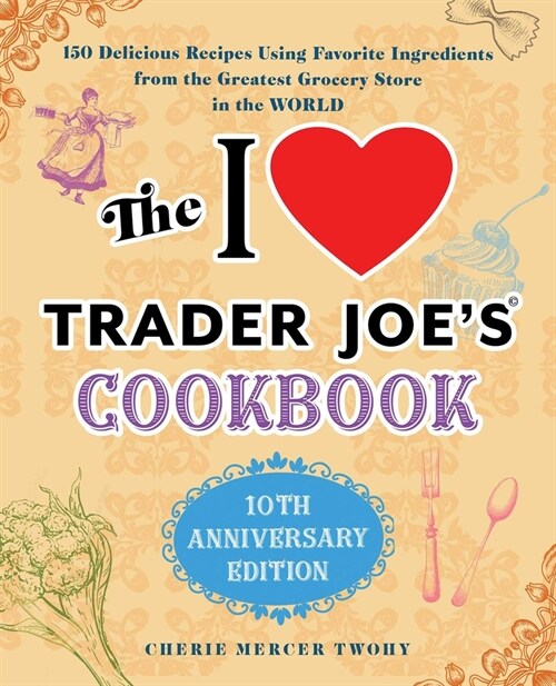 The I Love Trader Joes Cookbook: 10th Anniversary Edition: 150 Delicious Recipes Using Favorite Ingredients from the Greatest Grocery Store in the Wo (Paperback)