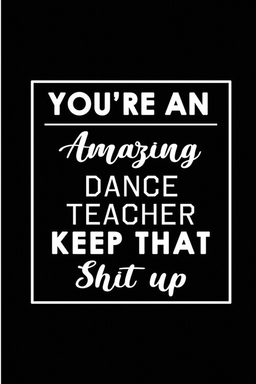 Youre An Amazing Dance Teacher. Keep That Shit Up.: Blank Lined Funny Dance Teacher Journal Notebook Diary - Perfect Gag Birthday, Appreciation, Than (Paperback)