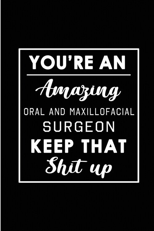 Youre An Amazing Oral and Maxillofacial Surgeon Keep That Shit Up.: Blank Lined Funny Oral Surgeon Journal Notebook Diary - Perfect Gag Birthday, App (Paperback)